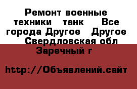 Ремонт военные техники ( танк)  - Все города Другое » Другое   . Свердловская обл.,Заречный г.